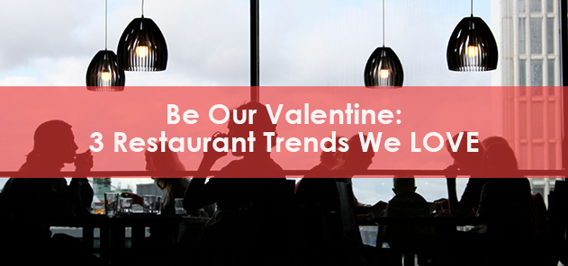 Be Our Valentine: 3 Restaurant Trends We LOVE